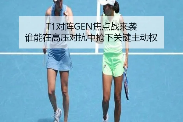 T1对阵GEN焦点战来袭 谁能在高压对抗中抢下关键主动权