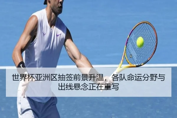 世界杯亚洲区抽签前景升温，各队命运分野与出线悬念正在重写