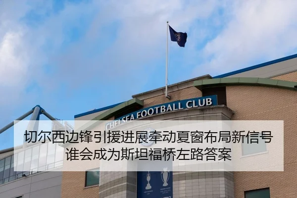 切尔西边锋引援进展牵动夏窗布局新信号谁会成为斯坦福桥左路答案